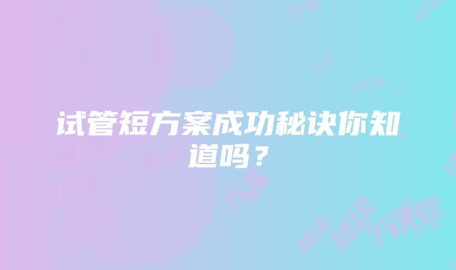 试管短方案成功秘诀你知道吗？