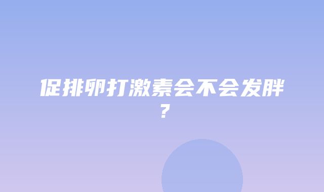 促排卵打激素会不会发胖？