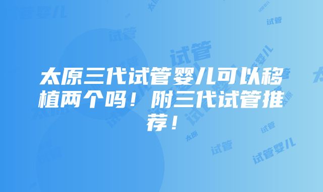 太原三代试管婴儿可以移植两个吗！附三代试管推荐！