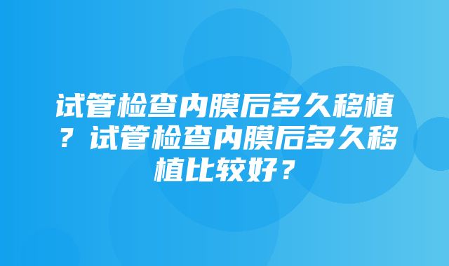 试管检查内膜后多久移植？试管检查内膜后多久移植比较好？