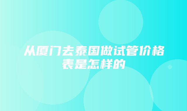 从厦门去泰国做试管价格表是怎样的