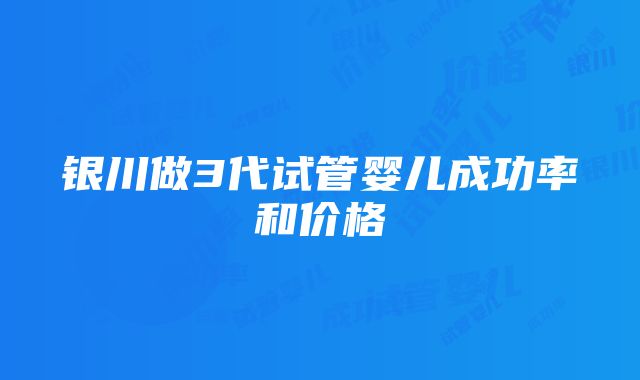 银川做3代试管婴儿成功率和价格