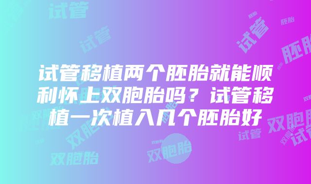 试管移植两个胚胎就能顺利怀上双胞胎吗？试管移植一次植入几个胚胎好