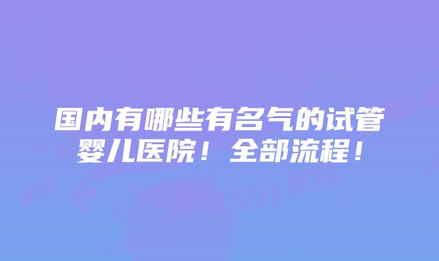 国内有哪些有名气的试管婴儿医院！全部流程！