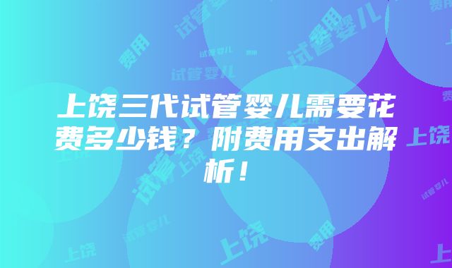 上饶三代试管婴儿需要花费多少钱？附费用支出解析！