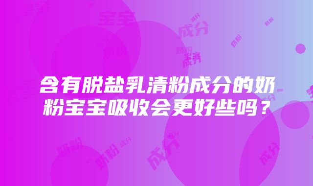 含有脱盐乳清粉成分的奶粉宝宝吸收会更好些吗？