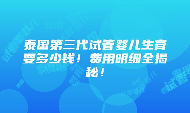 泰国第三代试管婴儿生育要多少钱！费用明细全揭秘！