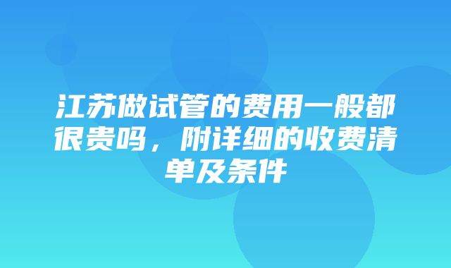 江苏做试管的费用一般都很贵吗，附详细的收费清单及条件