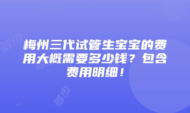 梅州三代试管生宝宝的费用大概需要多少钱？包含费用明细！