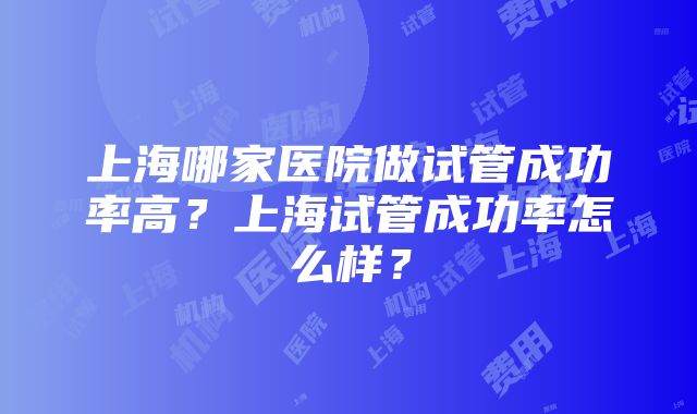 上海哪家医院做试管成功率高？上海试管成功率怎么样？