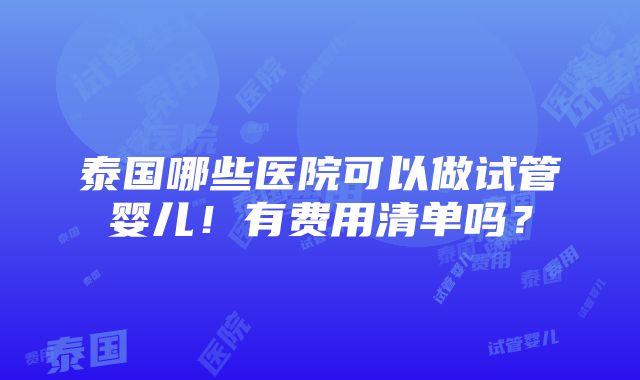 泰国哪些医院可以做试管婴儿！有费用清单吗？