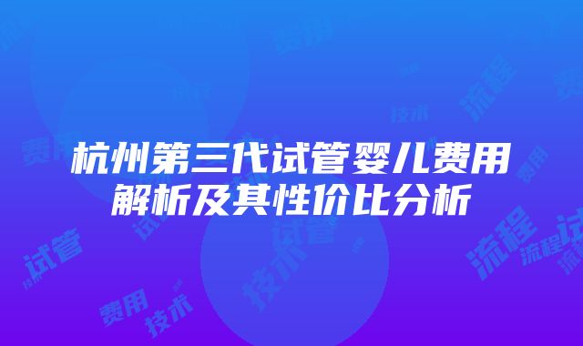 杭州第三代试管婴儿费用解析及其性价比分析