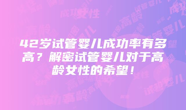 42岁试管婴儿成功率有多高？解密试管婴儿对于高龄女性的希望！