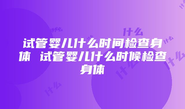 试管婴儿什么时间检查身体 试管婴儿什么时候检查身体