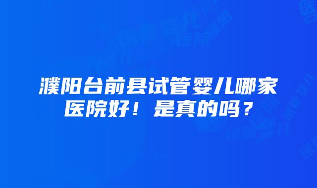 濮阳台前县试管婴儿哪家医院好！是真的吗？