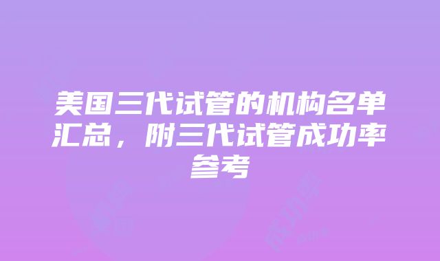 美国三代试管的机构名单汇总，附三代试管成功率参考