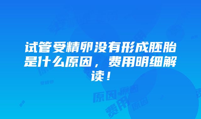 试管受精卵没有形成胚胎是什么原因，费用明细解读！