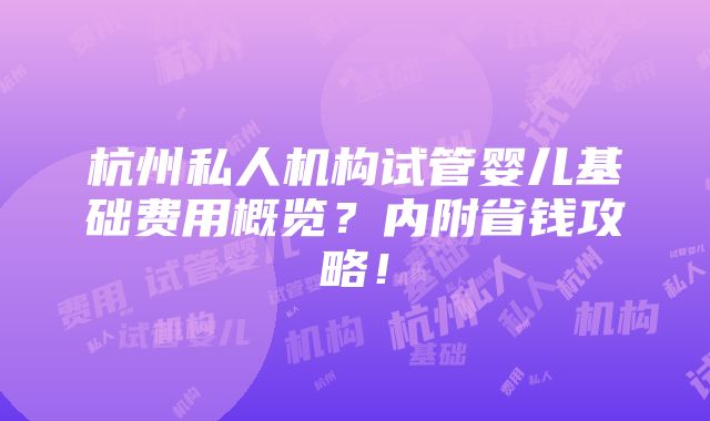 杭州私人机构试管婴儿基础费用概览？内附省钱攻略！