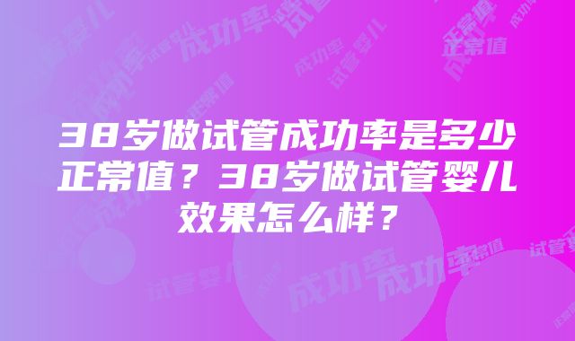 38岁做试管成功率是多少正常值？38岁做试管婴儿效果怎么样？