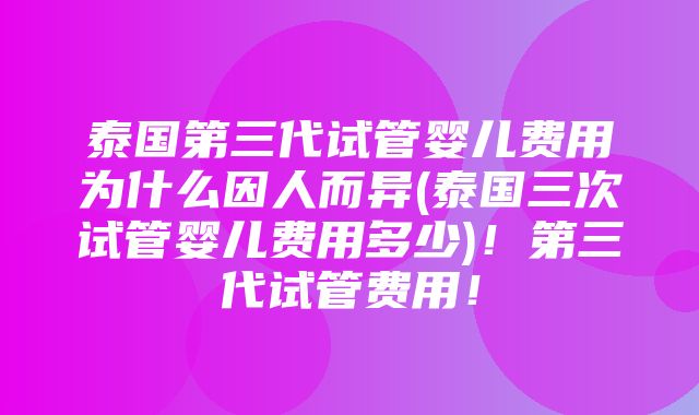 泰国第三代试管婴儿费用为什么因人而异(泰国三次试管婴儿费用多少)！第三代试管费用！