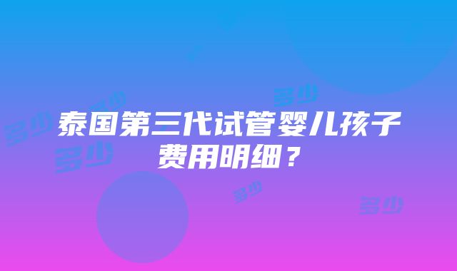 泰国第三代试管婴儿孩子费用明细？