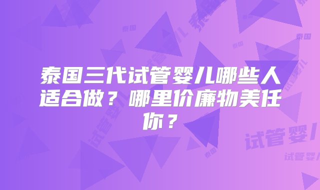 泰国三代试管婴儿哪些人适合做？哪里价廉物美任你？