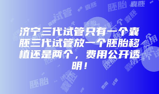 济宁三代试管只有一个囊胚三代试管放一个胚胎移植还是两个，费用公开透明！