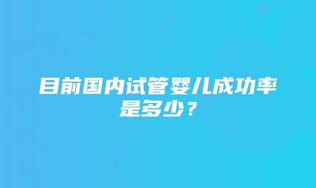 目前国内试管婴儿成功率是多少？