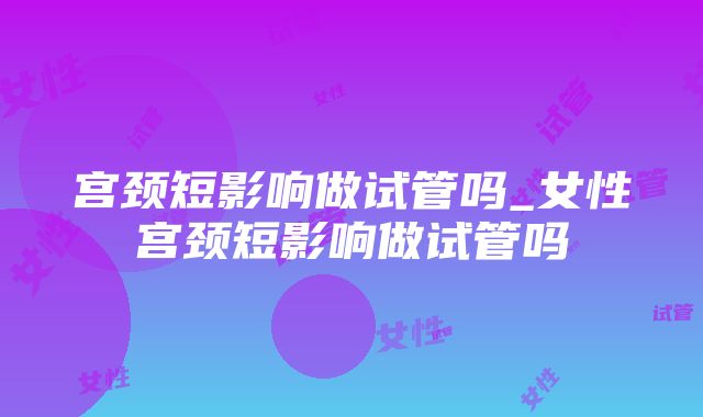 宫颈短影响做试管吗_女性宫颈短影响做试管吗