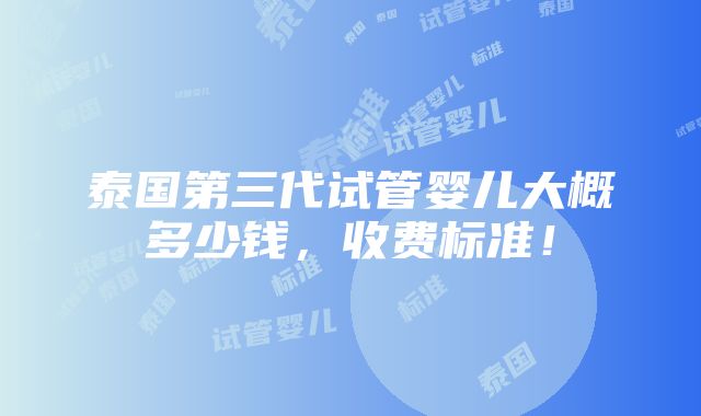 泰国第三代试管婴儿大概多少钱，收费标准！