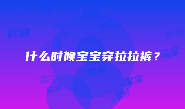 什么时候宝宝穿拉拉裤？