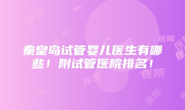 秦皇岛试管婴儿医生有哪些！附试管医院排名！