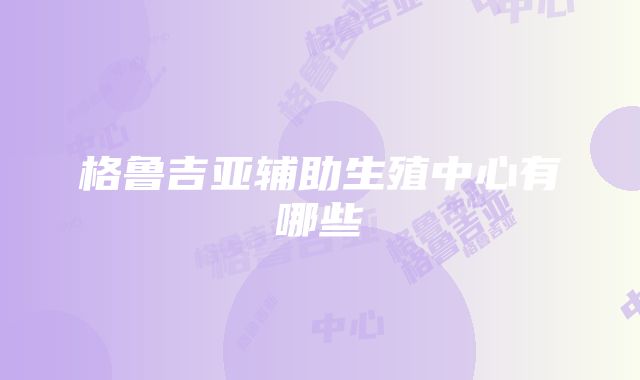 格鲁吉亚辅助生殖中心有哪些