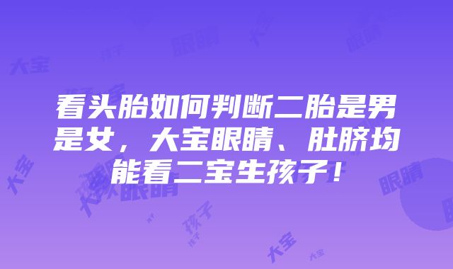 看头胎如何判断二胎是男是女，大宝眼睛、肚脐均能看二宝生孩子！