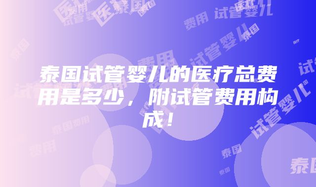 泰国试管婴儿的医疗总费用是多少，附试管费用构成！