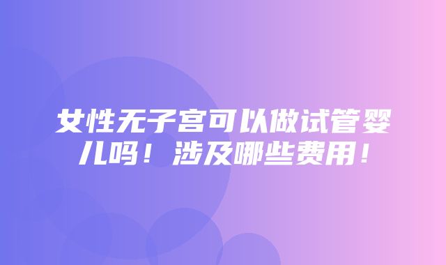 女性无子宫可以做试管婴儿吗！涉及哪些费用！