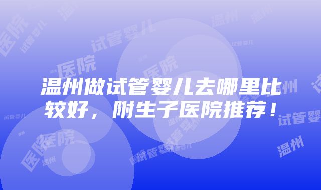 温州做试管婴儿去哪里比较好，附生子医院推荐！