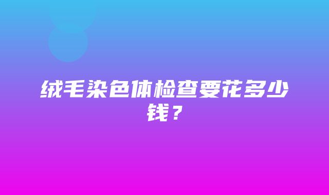 绒毛染色体检查要花多少钱？