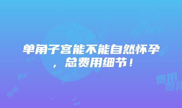 单角子宫能不能自然怀孕，总费用细节！