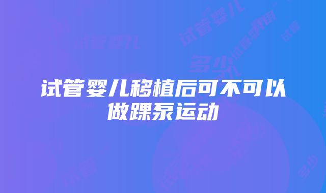 试管婴儿移植后可不可以做踝泵运动