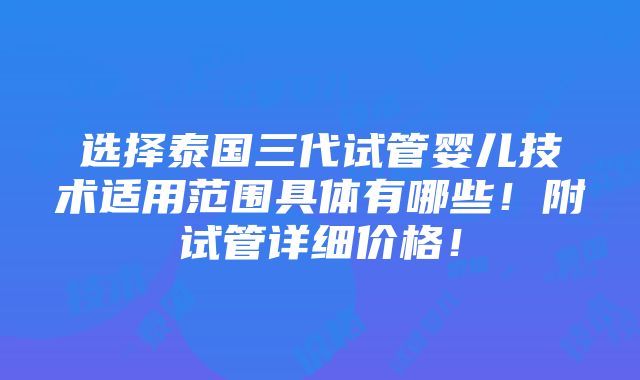 选择泰国三代试管婴儿技术适用范围具体有哪些！附试管详细价格！