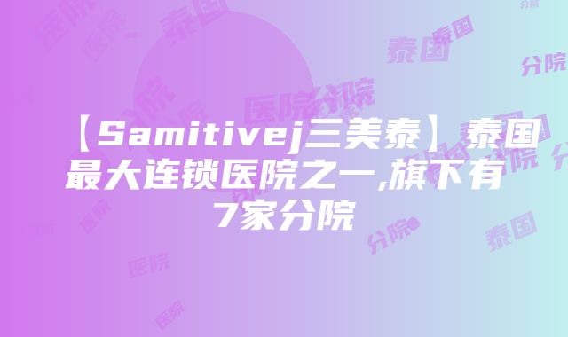 【Samitivej三美泰】泰国最大连锁医院之一,旗下有7家分院