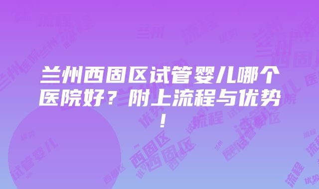 兰州西固区试管婴儿哪个医院好？附上流程与优势！