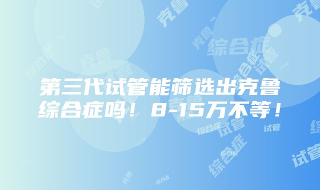 第三代试管能筛选出克鲁综合症吗！8-15万不等！