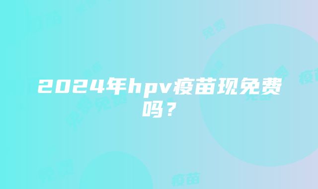 2024年hpv疫苗现免费吗？