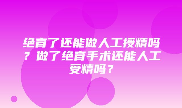 绝育了还能做人工授精吗？做了绝育手术还能人工受精吗？