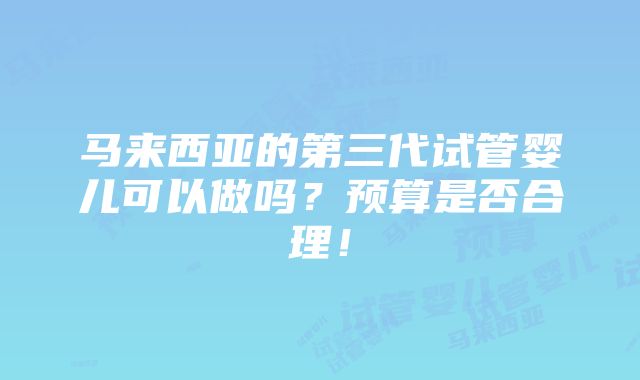 马来西亚的第三代试管婴儿可以做吗？预算是否合理！