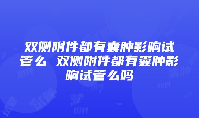 双侧附件都有囊肿影响试管么 双侧附件都有囊肿影响试管么吗