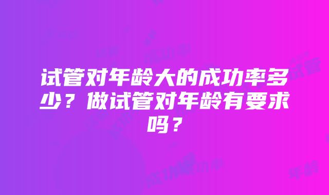 试管对年龄大的成功率多少？做试管对年龄有要求吗？