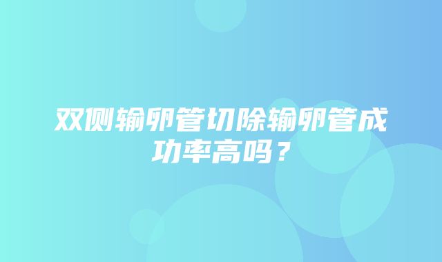 双侧输卵管切除输卵管成功率高吗？